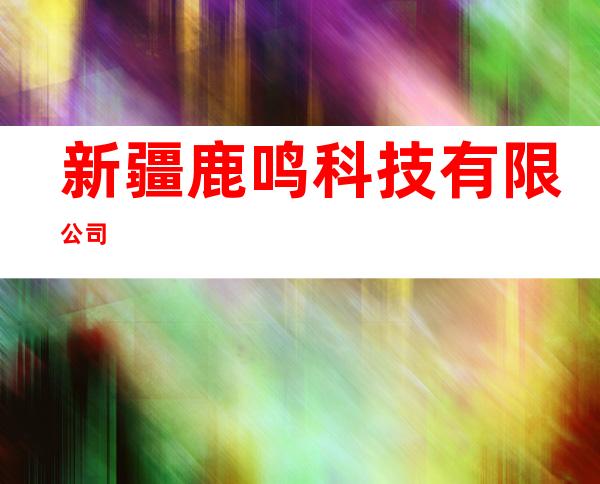 新疆鹿鸣科技有限公司