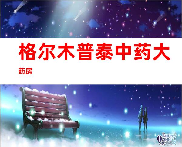 格尔木普泰中药大药房