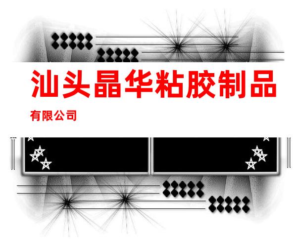 汕头晶华粘胶制品有限公司