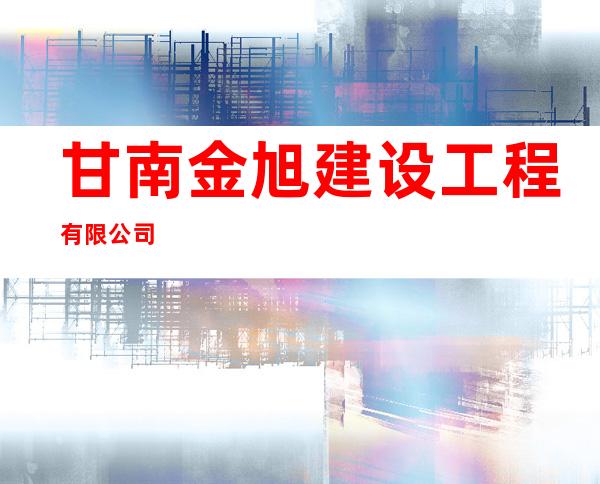 甘南金旭建设工程有限公司