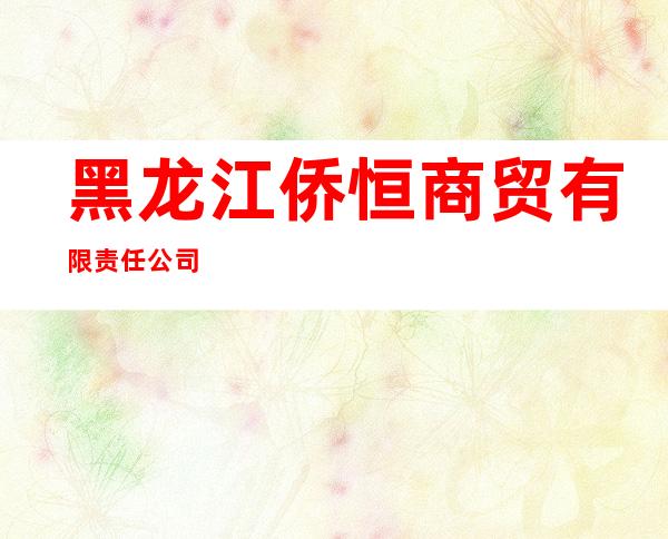 黑龙江侨恒商贸有限责任公司
